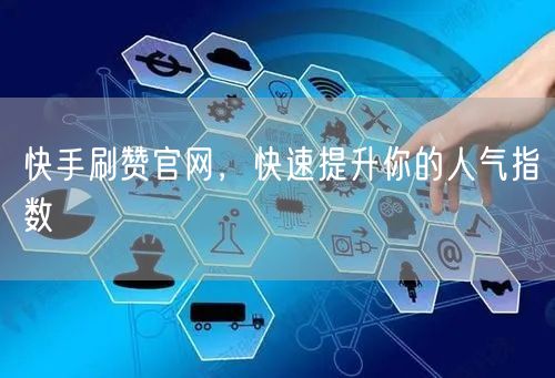 快手刷赞官网，快速提升你的人气指数