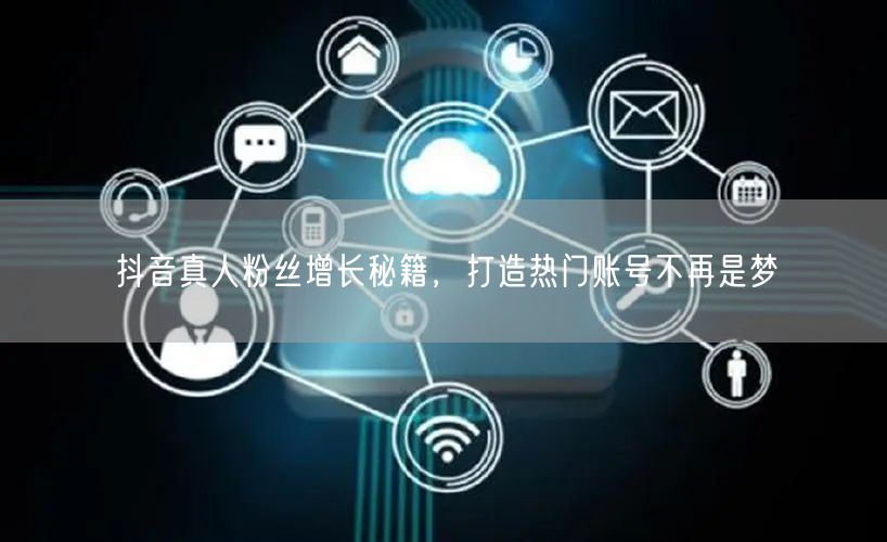 抖音真人粉丝增长秘籍，打造热门账号不再是梦