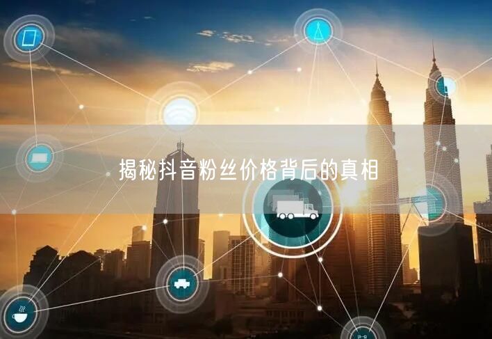 揭秘抖音粉丝价格背后的真相