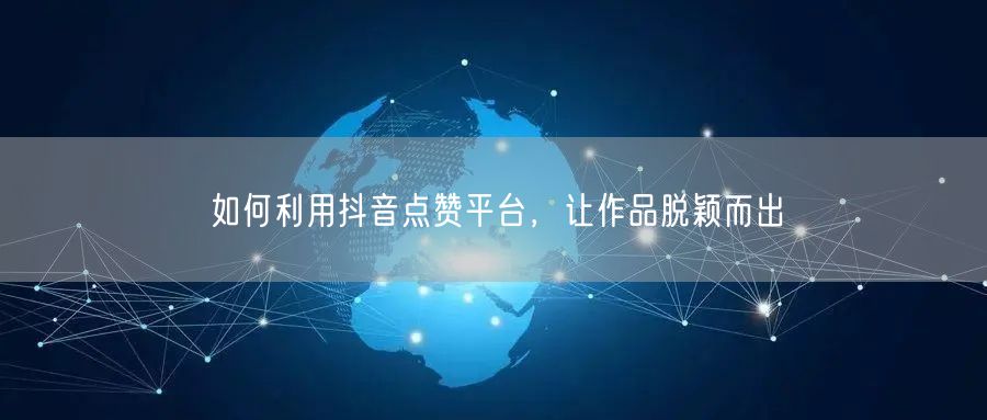 如何利用抖音点赞平台，让作品脱颖而出