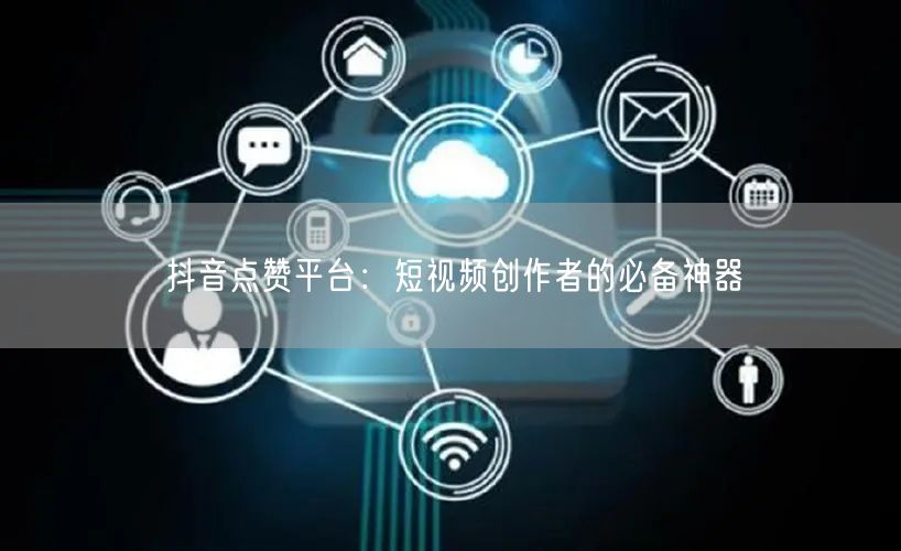 抖音点赞平台：短视频创作者的必备神器