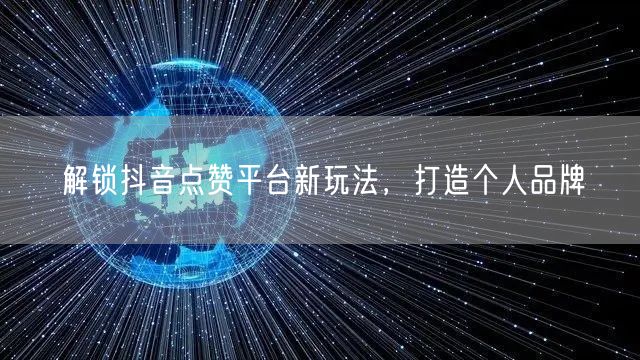 解锁抖音点赞平台新玩法，打造个人品牌