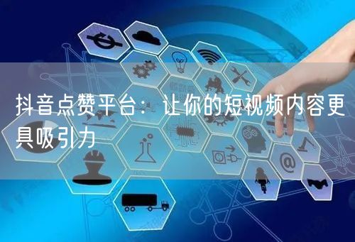 抖音点赞平台：让你的短视频内容更具吸引力