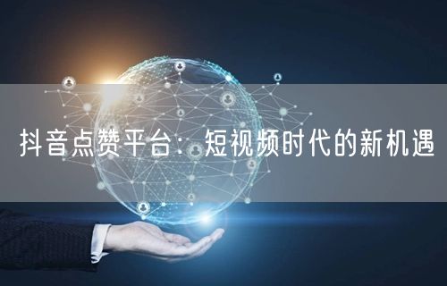 抖音点赞平台：短视频时代的新机遇