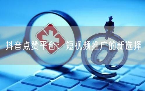 抖音点赞平台：短视频推广的新选择