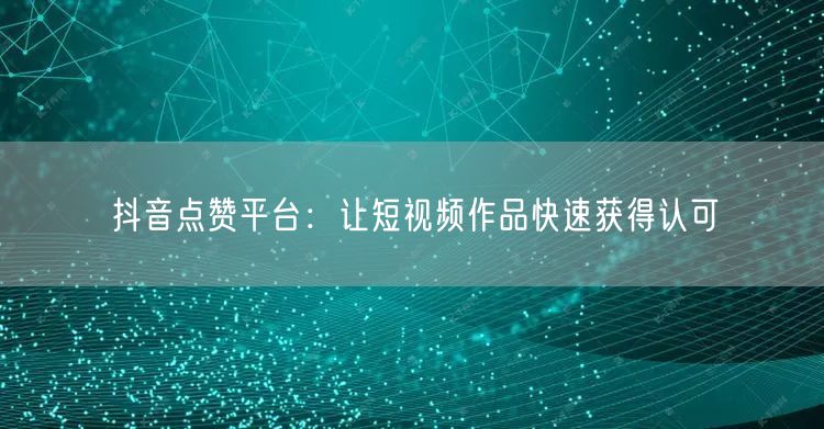 抖音点赞平台：让短视频作品快速获得认可