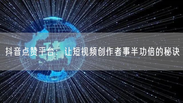 抖音点赞平台：让短视频创作者事半功倍的秘诀
