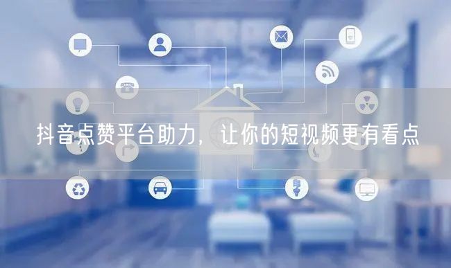 抖音点赞平台助力，让你的短视频更有看点