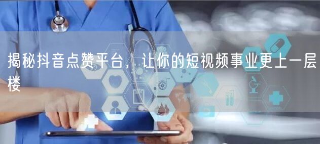 揭秘抖音点赞平台，让你的短视频事业更上一层楼