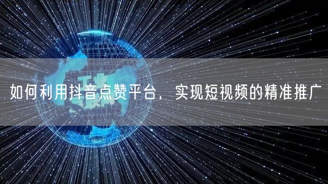 如何利用抖音点赞平台，实现短视频的精准推广