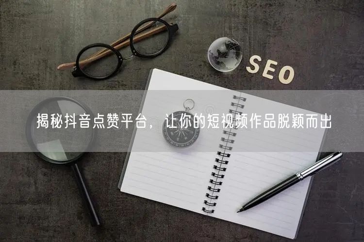 揭秘抖音点赞平台，让你的短视频作品脱颖而出