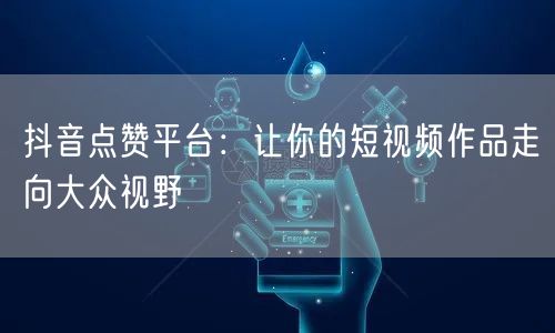 抖音点赞平台：让你的短视频作品走向大众视野