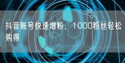 抖音账号快速增粉，1000粉丝轻松购得