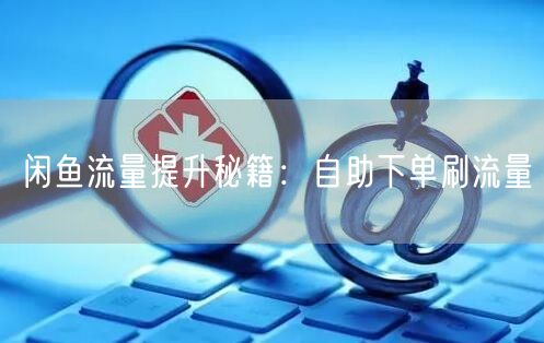 闲鱼流量提升秘籍：自助下单刷流量