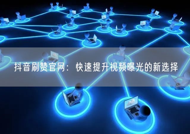 抖音刷赞官网：快速提升视频曝光的新选择