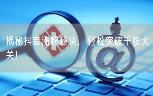 揭秘抖音涨粉秘诀，轻松突破千粉大关！