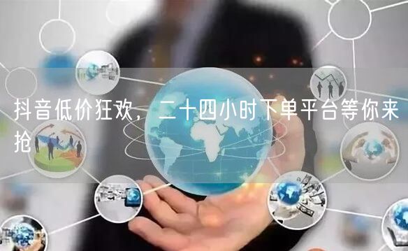 抖音低价狂欢，二十四小时下单平台等你来抢