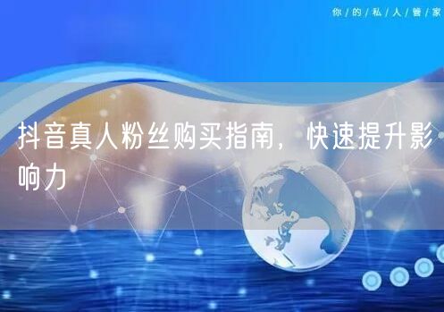 抖音真人粉丝购买指南，快速提升影响力