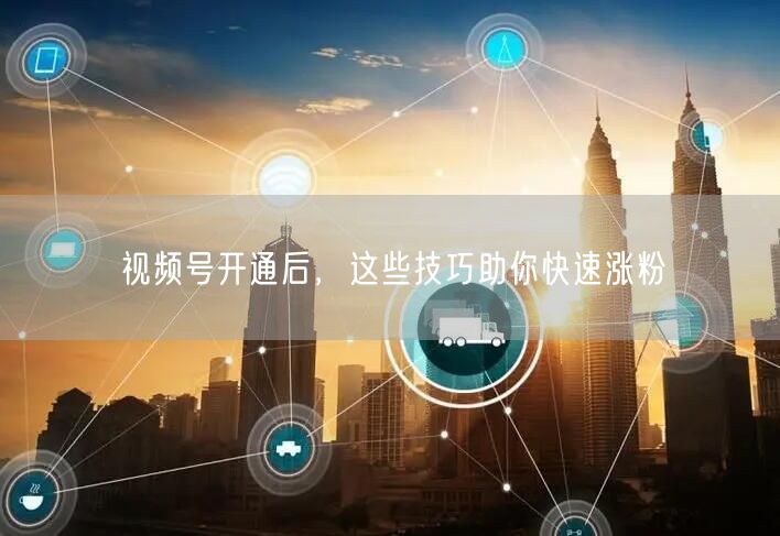 视频号开通后，这些技巧助你快速涨粉