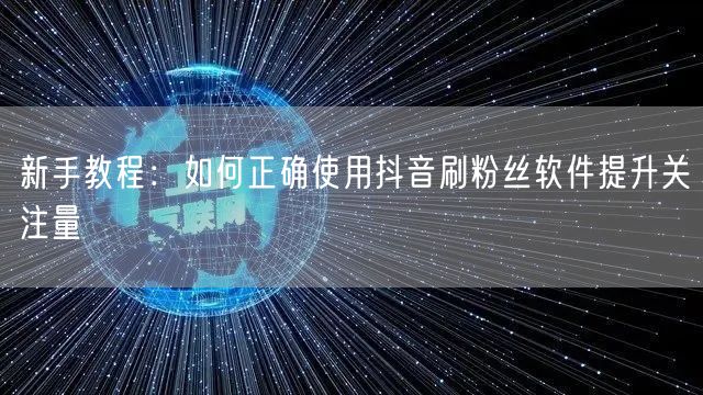 新手教程：如何正确使用抖音刷粉丝软件提升关注量