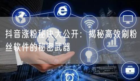 抖音涨粉秘诀大公开：揭秘高效刷粉丝软件的秘密武器