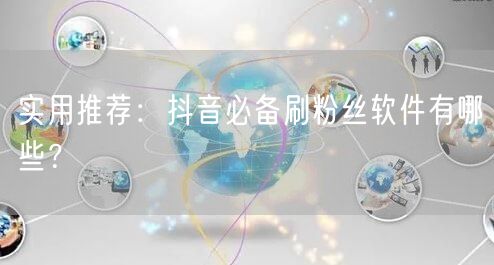 实用推荐：抖音必备刷粉丝软件有哪些？