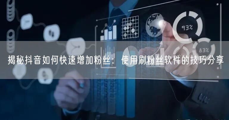 揭秘抖音如何快速增加粉丝：使用刷粉丝软件的技巧分享