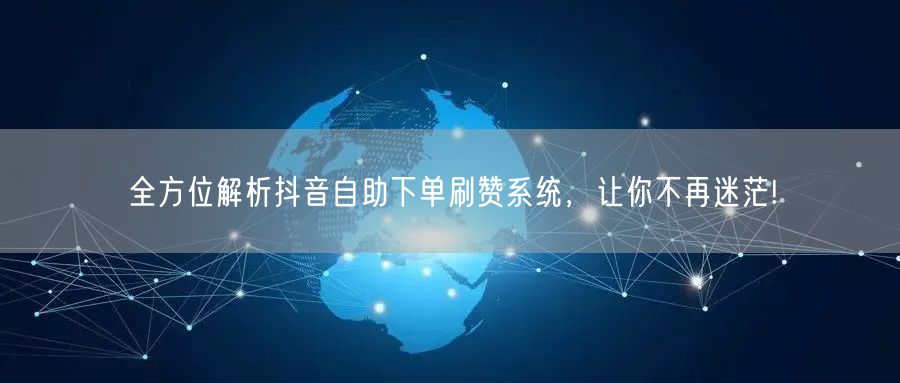 全方位解析抖音自助下单刷赞系统，让你不再迷茫!