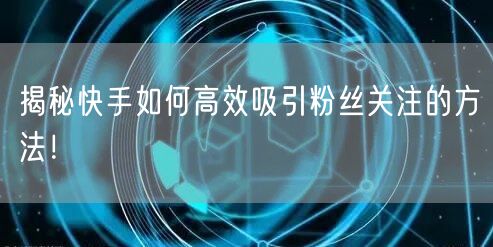 揭秘快手如何高效吸引粉丝关注的方法！