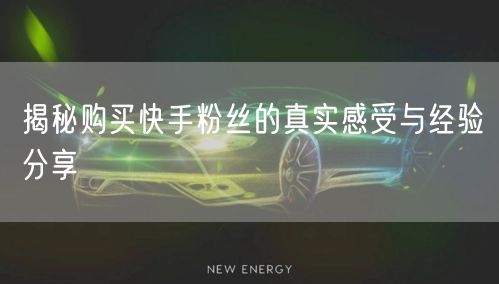 揭秘购买快手粉丝的真实感受与经验分享