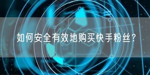 如何安全有效地购买快手粉丝？