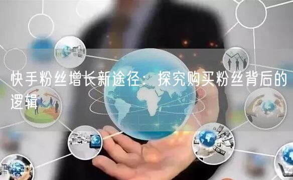 快手粉丝增长新途径：探究购买粉丝背后的逻辑