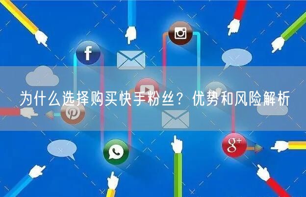 为什么选择购买快手粉丝？优势和风险解析