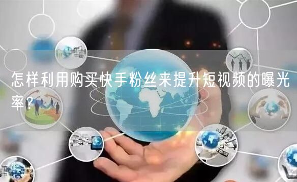 怎样利用购买快手粉丝来提升短视频的曝光率？
