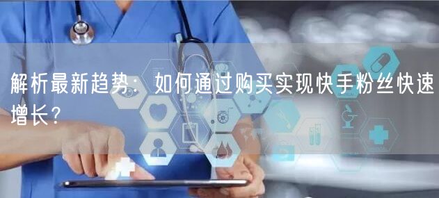 解析最新趋势：如何通过购买实现快手粉丝快速增长？