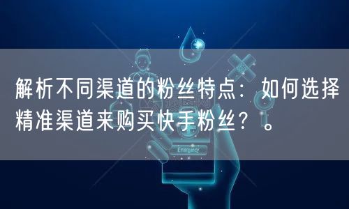 解析不同渠道的粉丝特点：如何选择精准渠道来购买快手粉丝？。