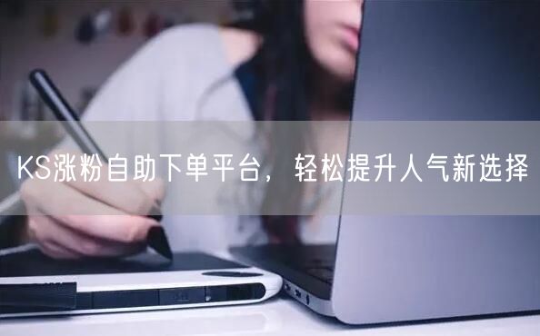 KS涨粉自助下单平台，轻松提升人气新选择