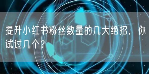 提升小红书粉丝数量的几大绝招，你试过几个？