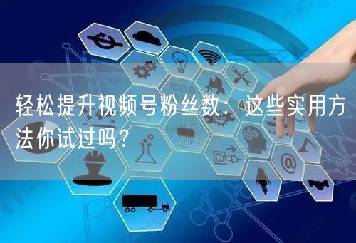 轻松提升视频号粉丝数：这些实用方法你试过吗？