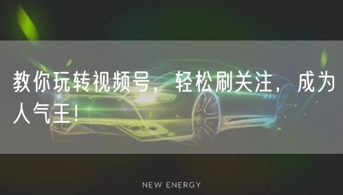 教你玩转视频号，轻松刷关注，成为人气王！