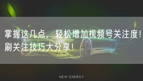 掌握这几点，轻松增加视频号关注度！刷关注技巧大分享！