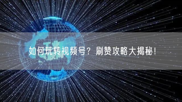 如何玩转视频号？刷赞攻略大揭秘！