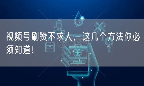 视频号刷赞不求人，这几个方法你必须知道！