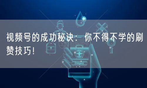 视频号的成功秘诀：你不得不学的刷赞技巧！