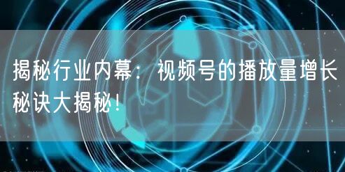 揭秘行业内幕：视频号的播放量增长秘诀大揭秘！