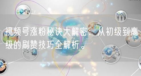 视频号涨粉秘诀大解密：从初级到高级的刷赞技巧全解析。