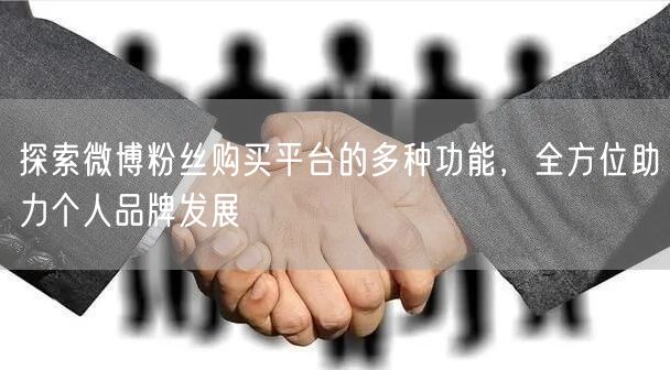 探索微博粉丝购买平台的多种功能，全方位助力个人品牌发展
