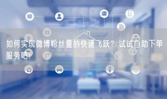如何实现微博粉丝量的快速飞跃？试试自助下单服务吧！