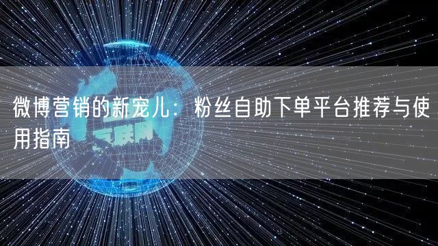 微博营销的新宠儿：粉丝自助下单平台推荐与使用指南
