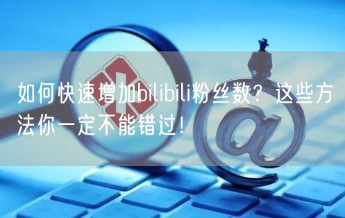 如何快速增加bilibili粉丝数？这些方法你一定不能错过！